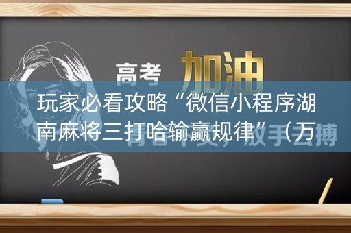 玩家必看攻略“微信小程序湖南麻将三打哈输赢规律”（万能开挂神器)