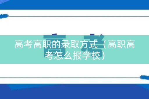 高考高职的录取方式（高职高考怎么报学校）