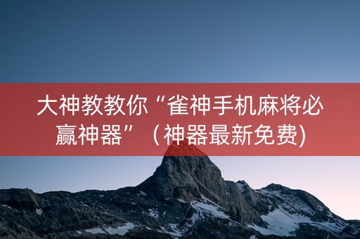 大神教教你“雀神手机麻将必赢神器”（神器最新免费)