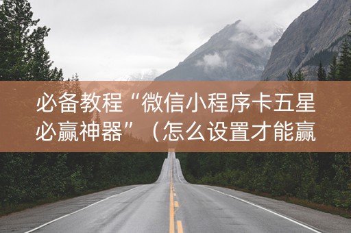 必备教程“微信小程序卡五星必赢神器”（怎么设置才能赢)
