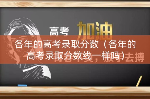 各年的高考录取分数（各年的高考录取分数线一样吗）