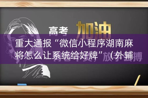 重大通报“微信小程序湖南麻将怎么让系统给好牌”（外辅工具)