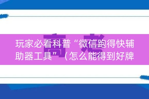 玩家必看科普“微信跑得快辅助器工具”（怎么能得到好牌)