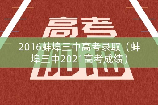 2016蚌埠三中高考录取（蚌埠三中2021高考成绩）