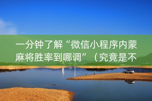 一分钟了解“微信小程序内蒙麻将胜率到哪调”（究竟是不是有挂)