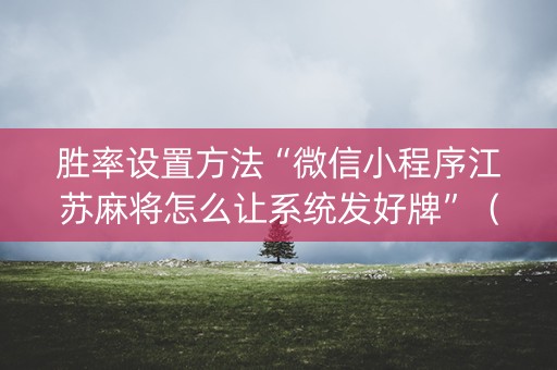 胜率设置方法“微信小程序江苏麻将怎么让系统发好牌”（怎么让系统给你发好牌)