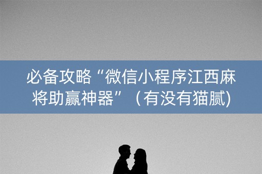 必备攻略“微信小程序江西麻将助赢神器”（有没有猫腻)