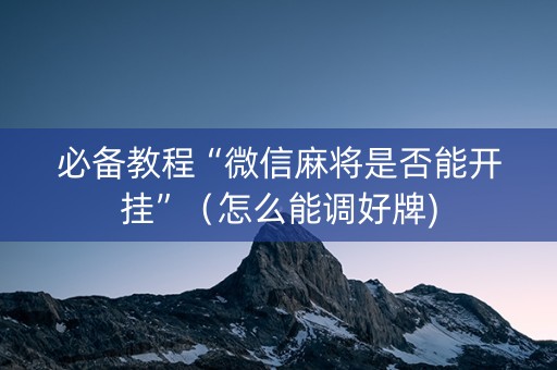 必备教程“微信麻将是否能开挂”（怎么能调好牌)