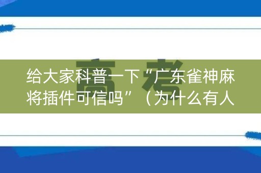 给大家科普一下“广东雀神麻将插件可信吗”（为什么有人一直赢)