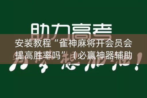 安装教程“雀神麻将开会员会提高胜率吗”（必赢神器辅助器)