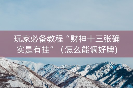 玩家必备教程“财神十三张确实是有挂”（怎么能调好牌)