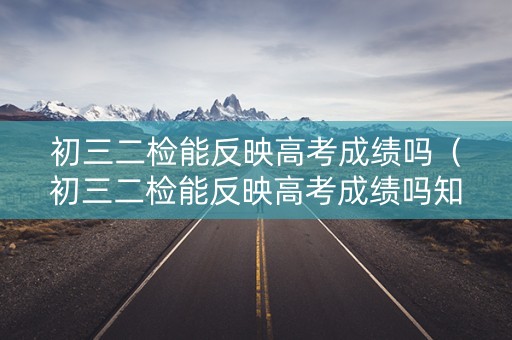 初三二检能反映高考成绩吗（初三二检能反映高考成绩吗知乎）