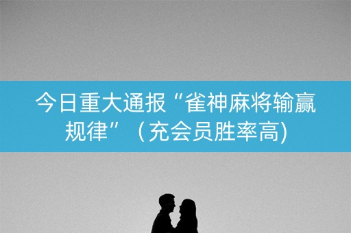 今日重大通报“雀神麻将输赢规律”（充会员胜率高)
