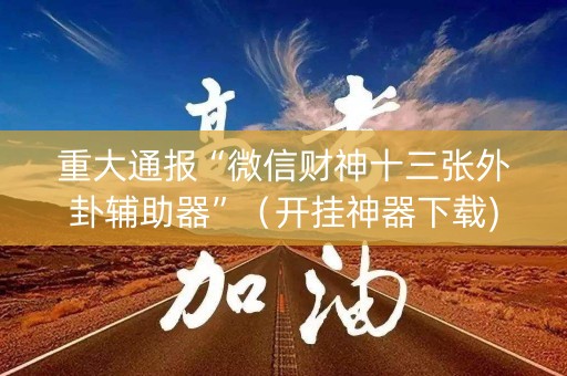 重大通报“微信财神十三张外卦辅助器”（开挂神器下载)