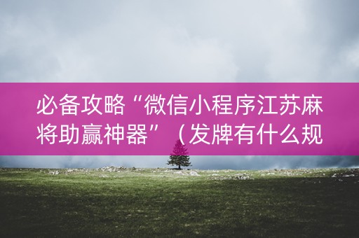必备攻略“微信小程序江苏麻将助赢神器”（发牌有什么规律吗)