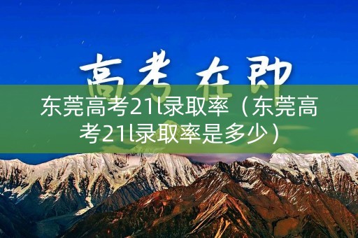 东莞高考21l录取率（东莞高考21l录取率是多少）