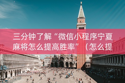 三分钟了解“微信小程序宁夏麻将怎么提高胜率”（怎么提高胜率)