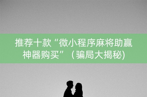 推荐十款“微小程序麻将助赢神器购买”（骗局大揭秘)