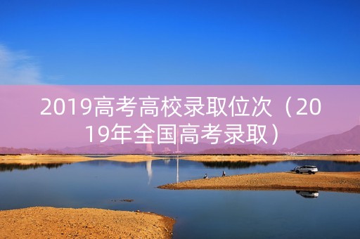 2019高考高校录取位次（2019年全国高考录取）