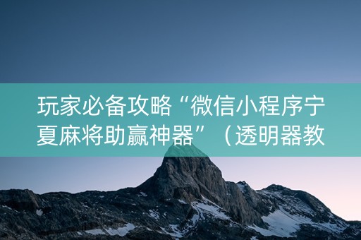 玩家必备攻略“微信小程序宁夏麻将助赢神器”（透明器教程)