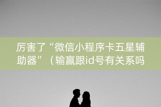 厉害了“微信小程序卡五星辅助器”（输赢跟id号有关系吗)