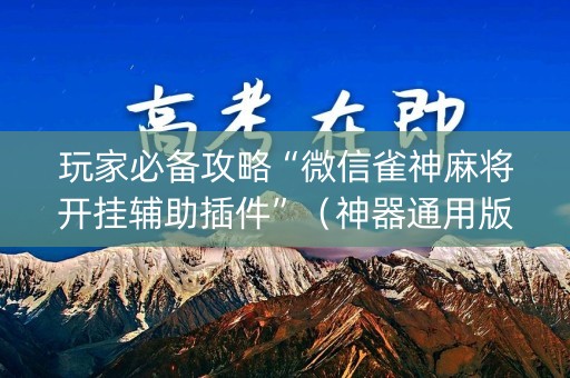 玩家必备攻略“微信雀神麻将开挂辅助插件”（神器通用版)
