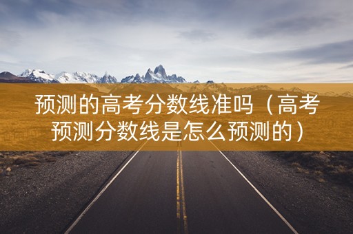 预测的高考分数线准吗（高考预测分数线是怎么预测的）