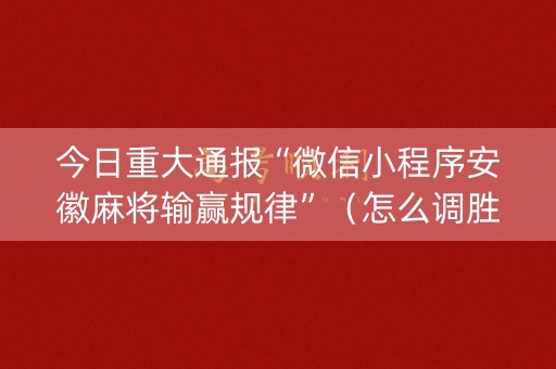 今日重大通报“微信小程序安徽麻将输赢规律”（怎么调胜率)