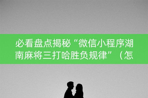 必看盘点揭秘“微信小程序湖南麻将三打哈胜负规律”（怎么才会赢)