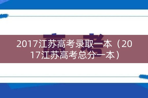 2017江苏高考录取一本（2017江苏高考总分一本）