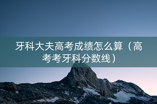 牙科大夫高考成绩怎么算（高考考牙科分数线）