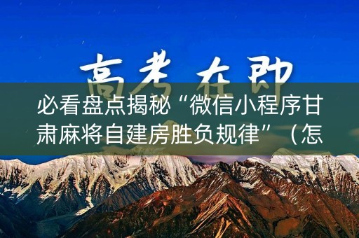 必看盘点揭秘“微信小程序甘肃麻将自建房胜负规律”（怎么能让牌好一点)
