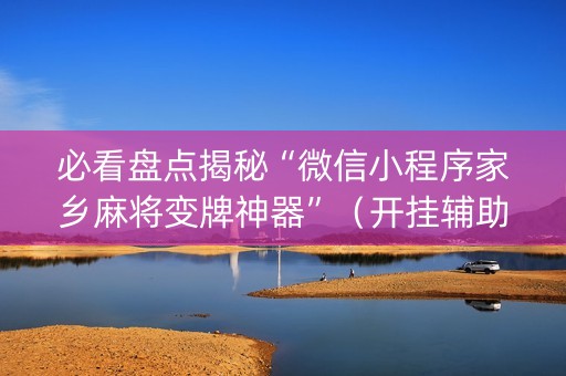 必看盘点揭秘“微信小程序家乡麻将变牌神器”（开挂辅助插件)