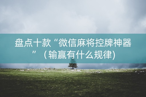 盘点十款“微信麻将控牌神器”（输赢有什么规律)