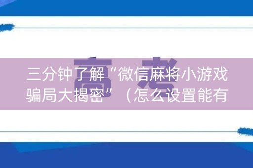 三分钟了解“微信麻将小游戏骗局大揭密”（怎么设置能有好牌)