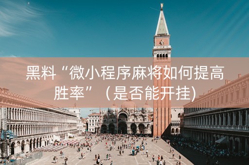 黑料“微小程序麻将如何提高胜率”（是否能开挂)