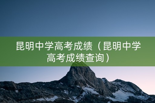 昆明中学高考成绩（昆明中学高考成绩查询）