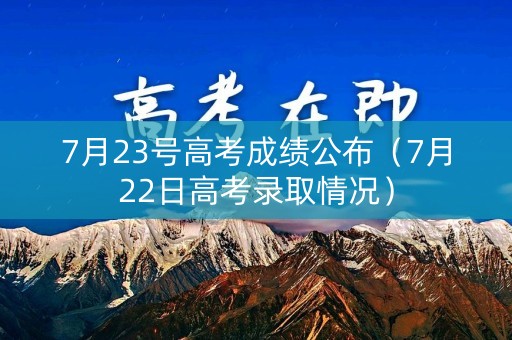 7月23号高考成绩公布（7月22日高考录取情况）
