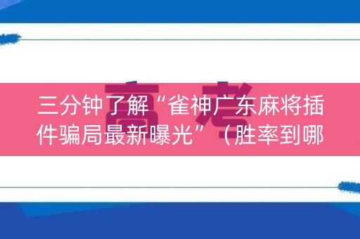 三分钟了解“雀神广东麻将插件骗局最新曝光”（胜率到哪调)