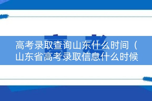 高考录取查询山东什么时间（山东省高考录取信息什么时候出）