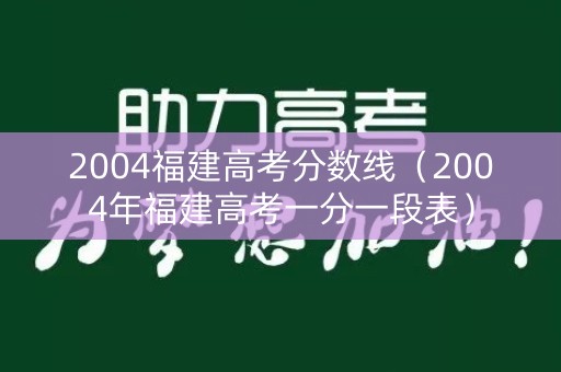 2004福建高考分数线（2004年福建高考一分一段表）