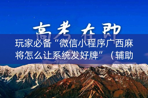 玩家必备“微信小程序广西麻将怎么让系统发好牌”（辅助器下载)