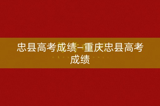 忠县高考成绩—重庆忠县高考成绩