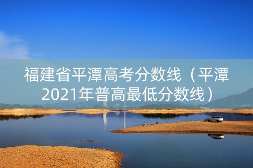 福建省平潭高考分数线（平潭2021年普高最低分数线）