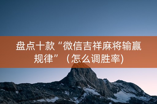 盘点十款“微信吉祥麻将输赢规律”（怎么调胜率)