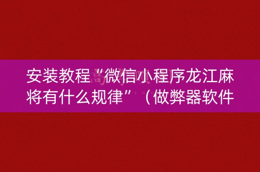 安装教程“微信小程序龙江麻将有什么规律”（做弊器软件下载)