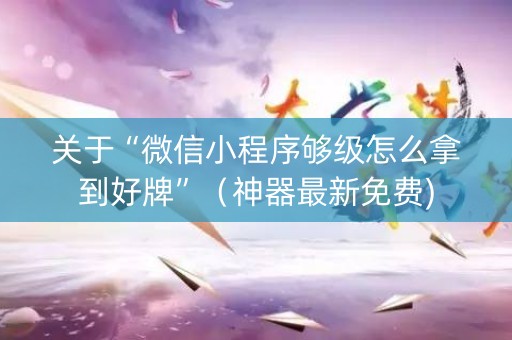 关于“微信小程序够级怎么拿到好牌”（神器最新免费)