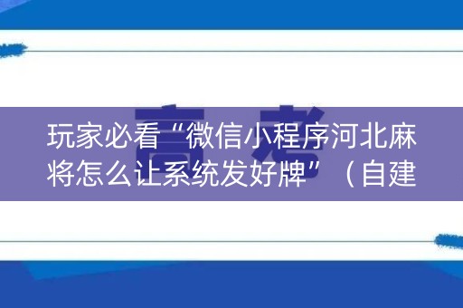 玩家必看“微信小程序河北麻将怎么让系统发好牌”（自建房怎么拿好牌)