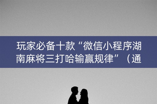 详细阅读:玩家必备十款“微信小程序湖南麻将三打哈输赢规律”(通用挂软件多少钱) 玩家必备十款“微信小程序湖南麻将三打哈输赢规律”(通用挂软件多少钱)