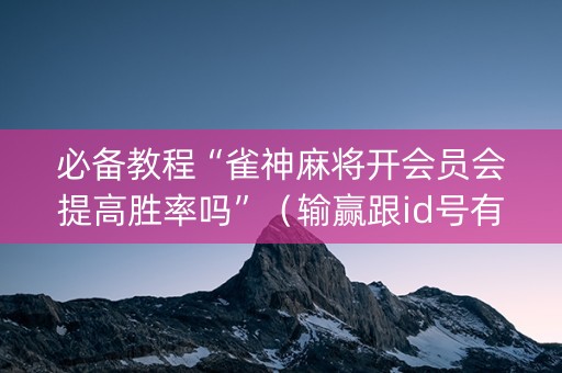 必备教程“雀神麻将开会员会提高胜率吗”（输赢跟id号有关系吗)